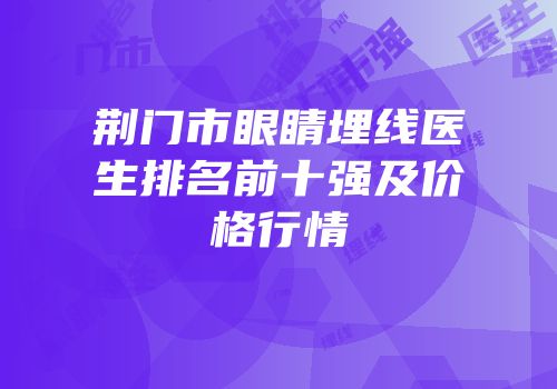荆门市眼睛埋线医生排名前十强及价格行情