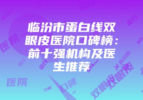 临汾市蛋白线双眼皮医院口碑榜：前十强机构及医生推荐