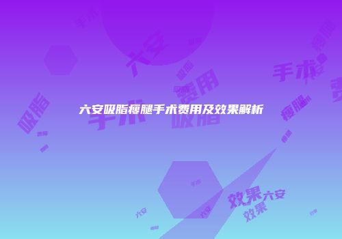 六安吸脂瘦腿手术费用及效果解析