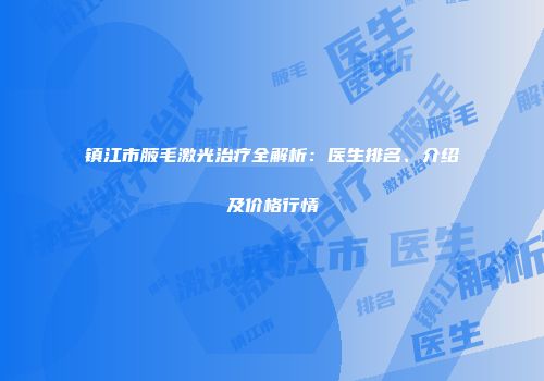 镇江市腋毛激光治疗全解析：医生排名、介绍及价格行情