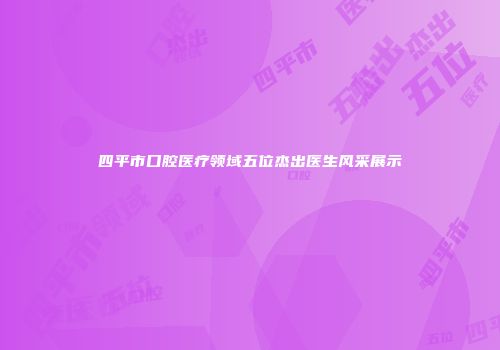 四平市口腔医疗领域五位杰出医生风采展示