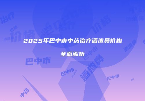 2025年巴中市中药治疗酒渣鼻价格全面解析