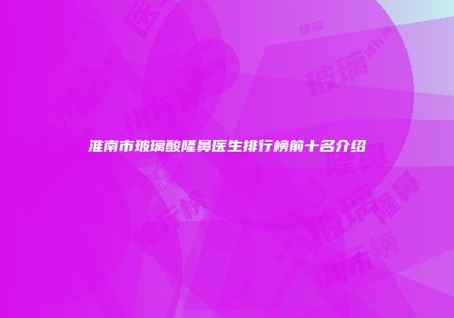 淮南市玻璃酸隆鼻医生排行榜前十名介绍