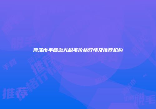 菏泽市手臂激光脱毛价格行情及推荐机构