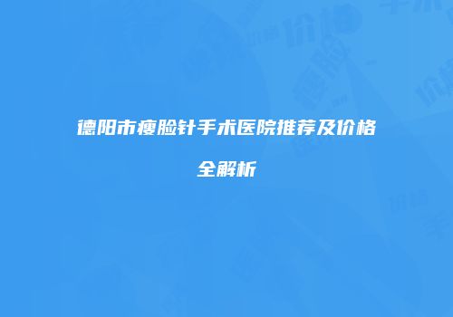 德阳市瘦脸针手术医院推荐及价格全解析