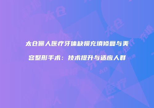 太仓俪人医疗牙体缺损充填修复与美容整形手术：技术提升与适应人群