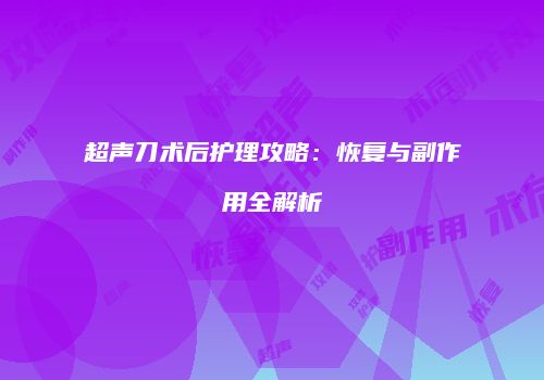 超声刀术后护理攻略：恢复与副作用全解析