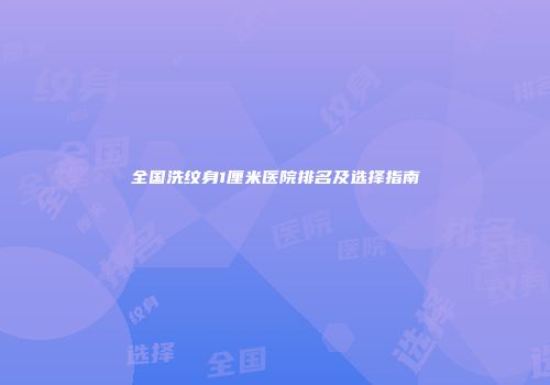 全国洗纹身1厘米医院排名及选择指南