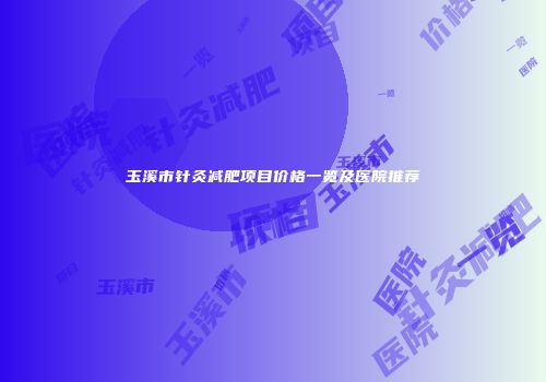 玉溪市针灸减肥项目价格一览及医院推荐