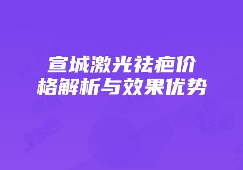宣城激光祛疤价格解析与效果优势