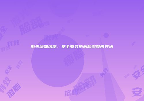 激光脸部溶脂：安全有效的瘦脸微整形方法