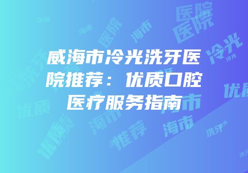 威海市冷光洗牙医院推荐：优质口腔医疗服务指南