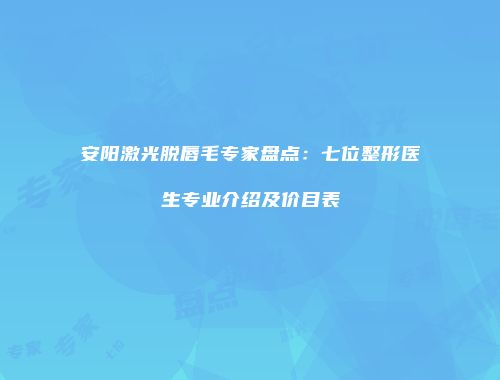 安阳激光脱唇毛专家盘点：七位整形医生专业介绍及价目表