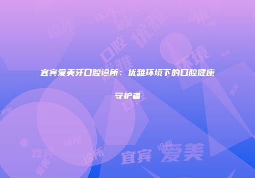 宜宾爱美牙口腔诊所：优雅环境下的口腔健康守护者
