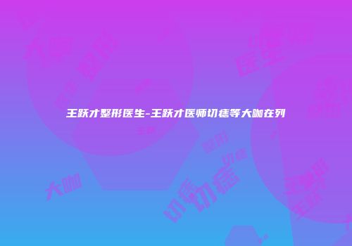王跃才整形医生-王跃才医师切痣等大咖在列