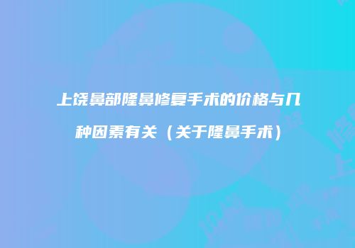 上饶鼻部隆鼻修复手术的价格与几种因素有关（关于隆鼻手术）