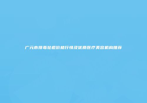 广元市排毒祛痘价格行情及优质医疗美容机构推荐