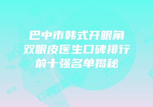 巴中市韩式开眼角双眼皮医生口碑排行前十强名单揭秘