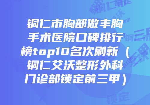 铜仁市胸部做丰胸手术医院口碑排行榜top10名次刷新（铜仁艾沃整形外科门诊部锁定前三甲）