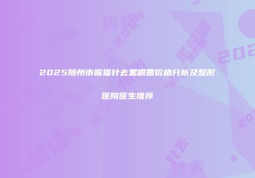 2025随州市熊猫针去黑眼圈价格分析及整形医院医生推荐