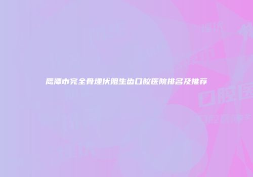 鹰潭市完全骨埋伏阻生齿口腔医院排名及推荐