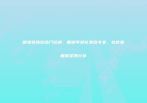 深圳吴玮综合门诊部：眼部年轻化美容专家，祛咬肌瘦脸案例分享