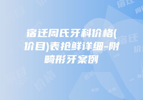 宿迁周氏牙科价格(价目)表抢鲜详细-附畸形牙案例