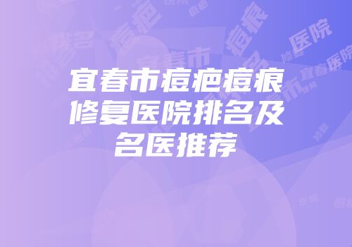宜春市痘疤痘痕修复医院排名及名医推荐