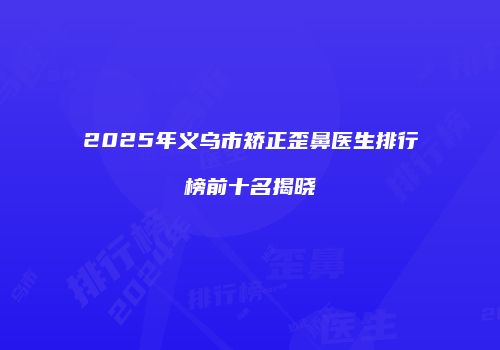 2025年义乌市矫正歪鼻医生排行榜前十名揭晓