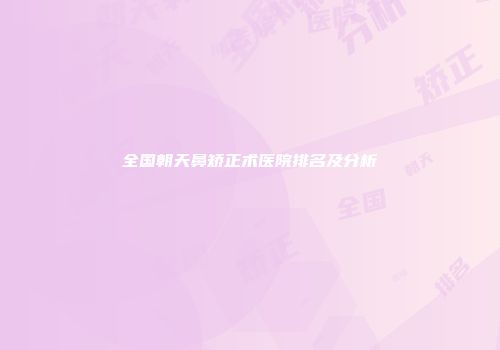 全国朝天鼻矫正术医院排名及分析