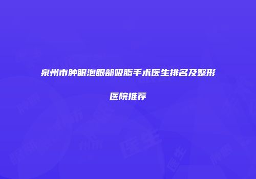 泉州市肿眼泡眼部吸脂手术医生排名及整形医院推荐