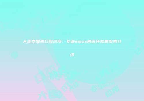 大连嘉和美口腔诊所：专业emax烤瓷牙修复服务介绍