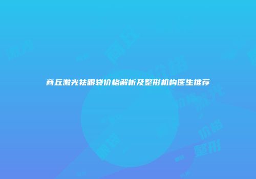 商丘激光祛眼袋价格解析及整形机构医生推荐