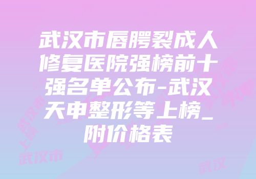 武汉市唇腭裂成人修复医院强榜前十强名单公布-武汉天申整形等上榜_附价格表