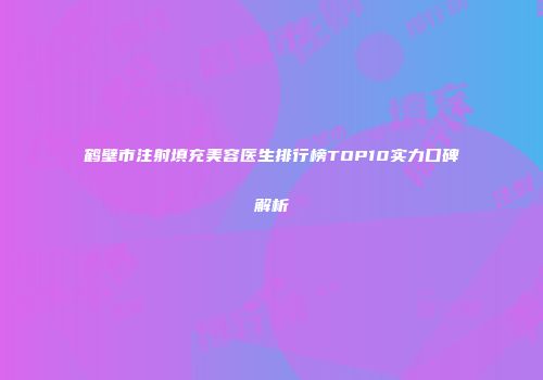 鹤壁市注射填充美容医生排行榜TOP10实力口碑解析