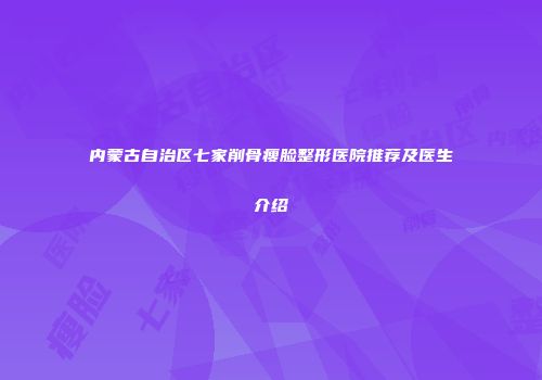 内蒙古自治区七家削骨瘦脸整形医院推荐及医生介绍