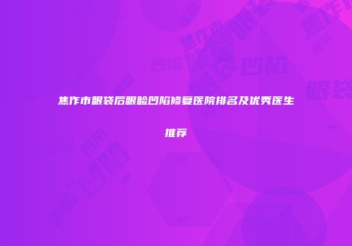焦作市眼袋后眼睑凹陷修复医院排名及优秀医生推荐