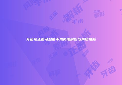 牙齿矫正面弓整形手术风险解析与预防措施