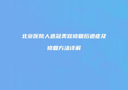 北京医院人造冠美容修复后遗症及修复方法详解