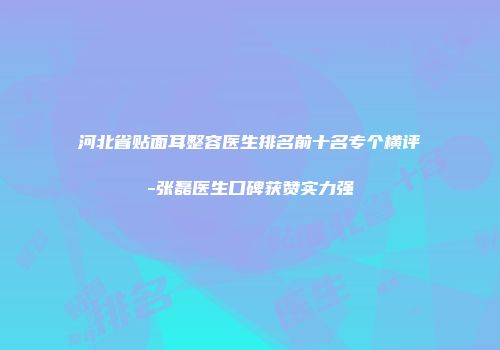 河北省贴面耳整容医生排名前十名专个横评-张磊医生口碑获赞实力强
