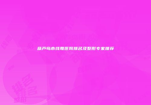 葫芦岛市线雕医院排名及整形专家推荐