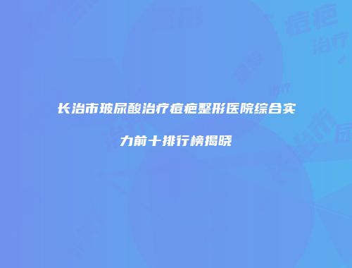 长治市玻尿酸治疗痘疤整形医院综合实力前十排行榜揭晓