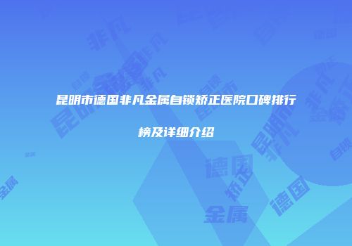 昆明市德国非凡金属自锁矫正医院口碑排行榜及详细介绍