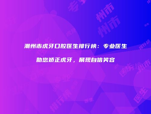 潮州市虎牙口腔医生排行榜：专业医生助您矫正虎牙，展现自信笑容