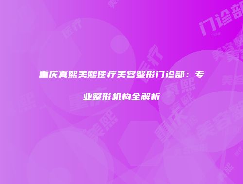 重庆真熙美熙医疗美容整形门诊部：专业整形机构全解析