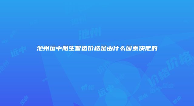 池州远中阻生智齿价格是由什么因素决定的