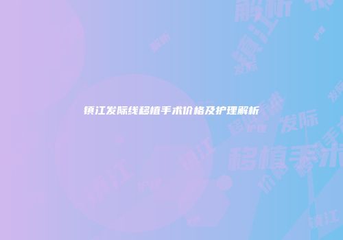 镇江发际线移植手术价格及护理解析
