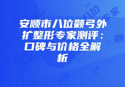 安顺市八位颧弓外扩整形专家测评：口碑与价格全解析