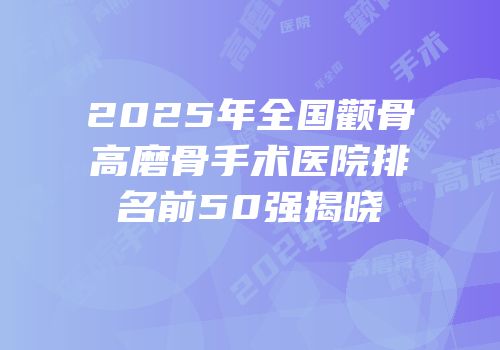 2025年全国颧骨高磨骨手术医院排名前50强揭晓