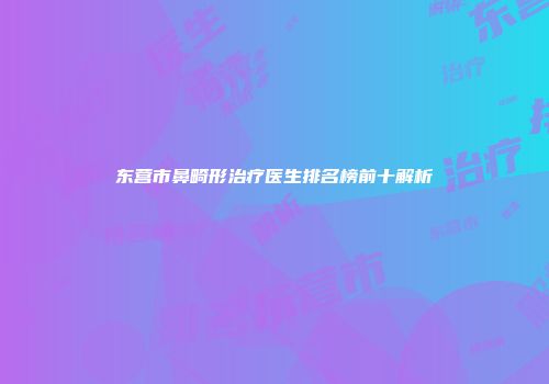 东营市鼻畸形治疗医生排名榜前十解析